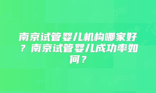 南京试管婴儿机构哪家好？南京试管婴儿成功率如何？