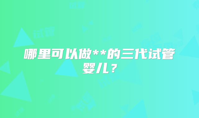 哪里可以做**的三代试管婴儿？