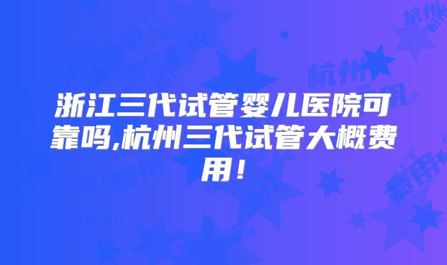 浙江三代试管婴儿医院可靠吗,杭州三代试管大概费用！
