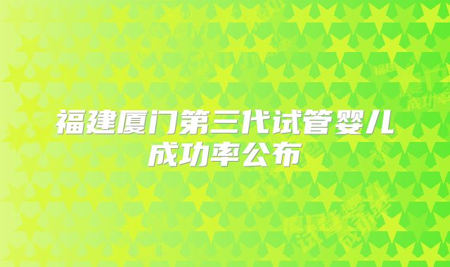 福建厦门第三代试管婴儿成功率公布