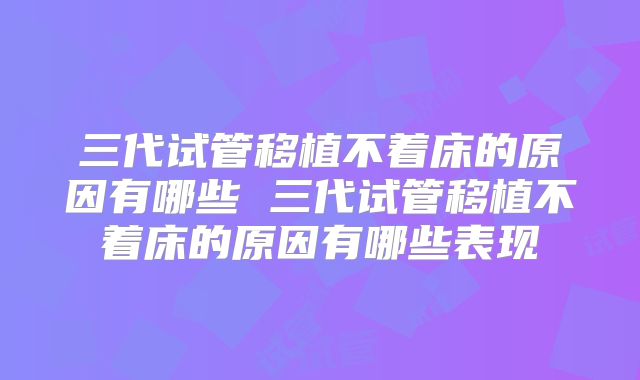 三代试管移植不着床的原因有哪些 三代试管移植不着床的原因有哪些表现