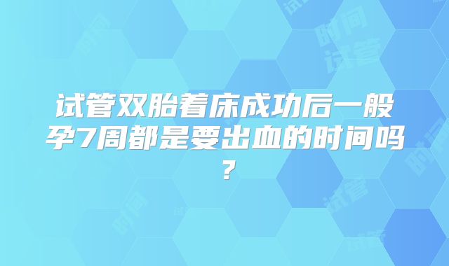 试管双胎着床成功后一般孕7周都是要出血的时间吗？