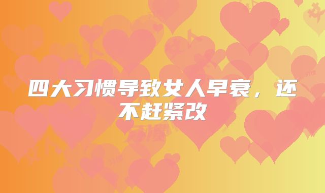 四大习惯导致女人早衰，还不赶紧改