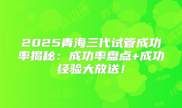 2025青海三代试管成功率揭秘：成功率盘点+成功经验大放送！