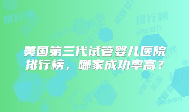 美国第三代试管婴儿医院排行榜，哪家成功率高？