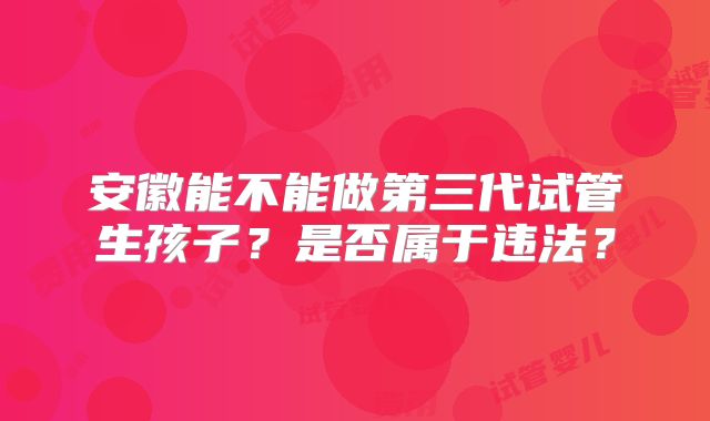 安徽能不能做第三代试管生孩子？是否属于违法？