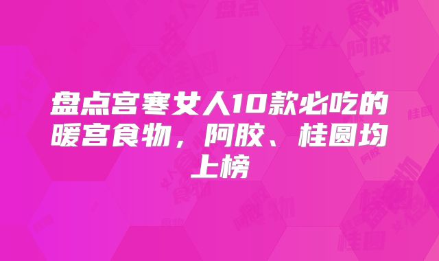 盘点宫寒女人10款必吃的暖宫食物，阿胶、桂圆均上榜