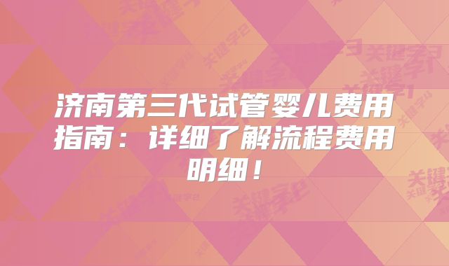 济南第三代试管婴儿费用指南：详细了解流程费用明细！