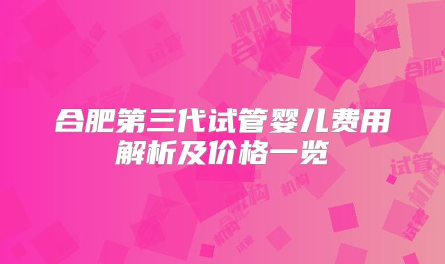 合肥第三代试管婴儿费用解析及价格一览