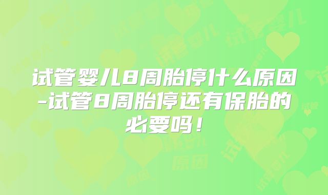 试管婴儿8周胎停什么原因-试管8周胎停还有保胎的必要吗！