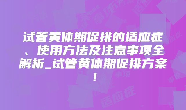 试管黄体期促排的适应症、使用方法及注意事项全解析_试管黄体期促排方案！