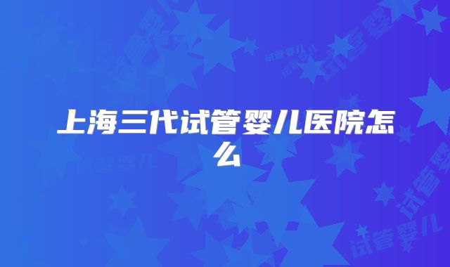 上海三代试管婴儿医院怎么