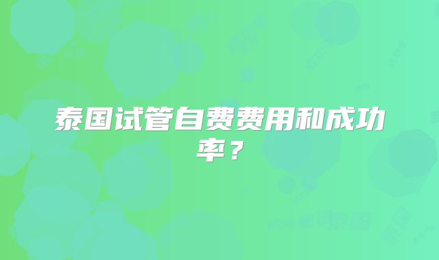 泰国试管自费费用和成功率?
