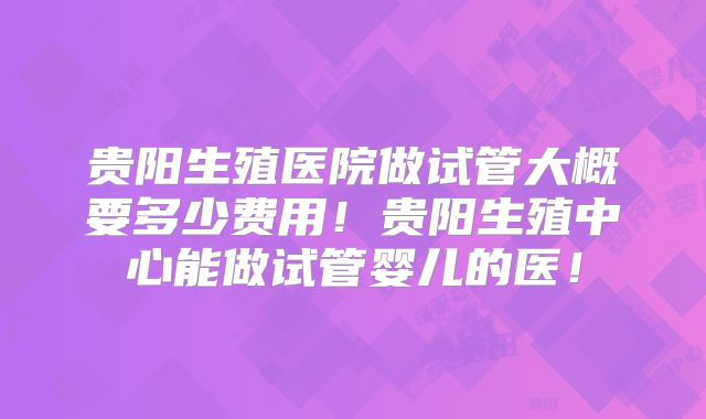 贵阳生殖医院做试管大概要多少费用！贵阳生殖中心能做试管婴儿的医！
