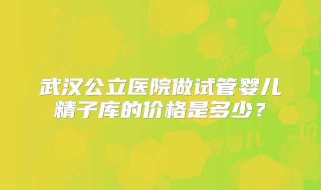 武汉公立医院做试管婴儿精子库的价格是多少?