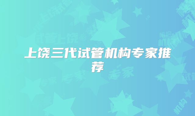 上饶三代试管机构专家推荐