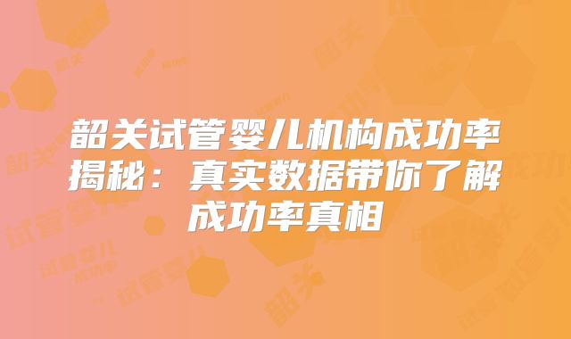 韶关试管婴儿机构成功率揭秘：真实数据带你了解成功率真相