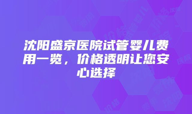 沈阳盛京医院试管婴儿费用一览，价格透明让您安心选择