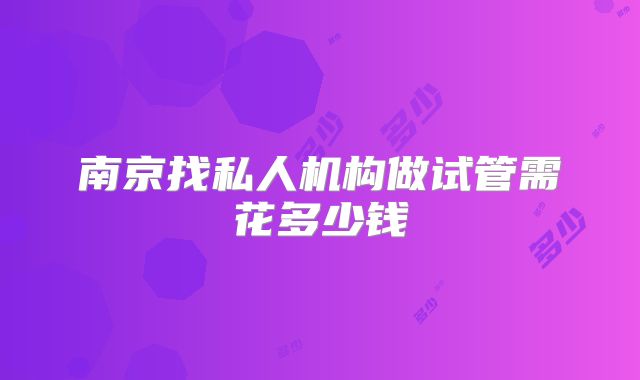南京找私人机构做试管需花多少钱