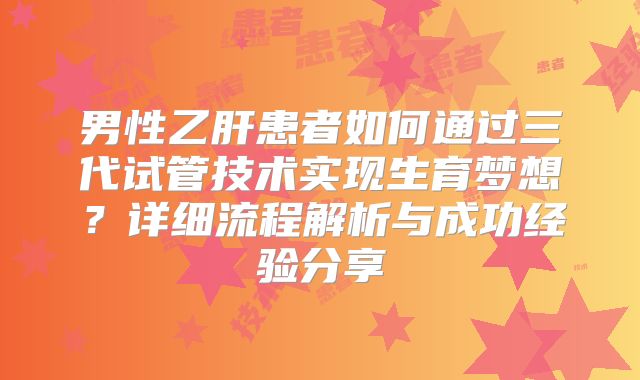 男性乙肝患者如何通过三代试管技术实现生育梦想？详细流程解析与成功经验分享