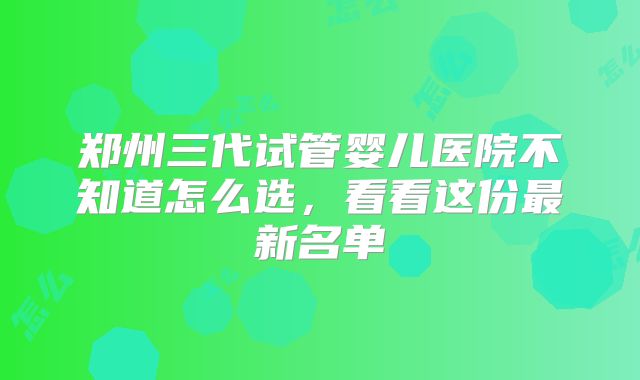 郑州三代试管婴儿医院不知道怎么选，看看这份最新名单