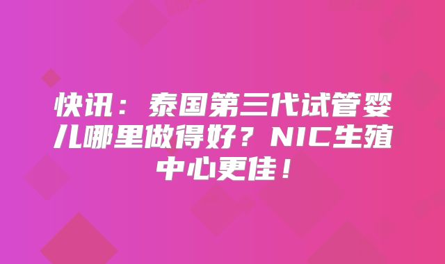 快讯：泰国第三代试管婴儿哪里做得好？NIC生殖中心更佳！