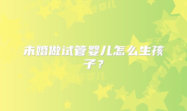 未婚做试管婴儿怎么生孩子？