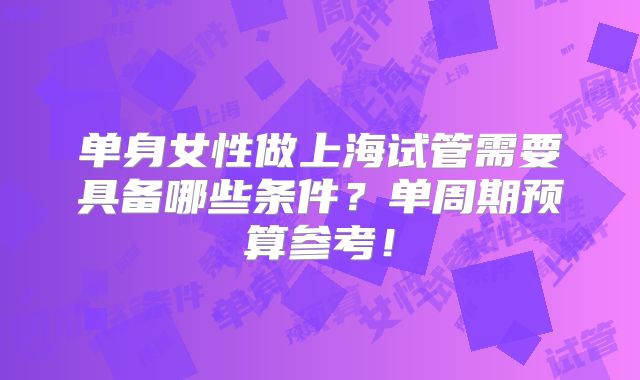 单身女性做上海试管需要具备哪些条件？单周期预算参考！