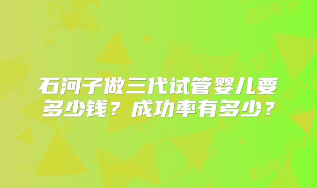 石河子做三代试管婴儿要多少钱?成功率有多少?