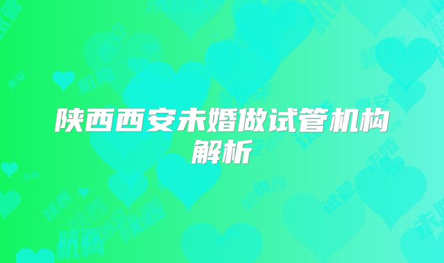 陕西西安未婚做试管机构解析