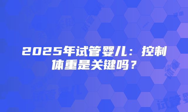 2025年试管婴儿：控制体重是关键吗？