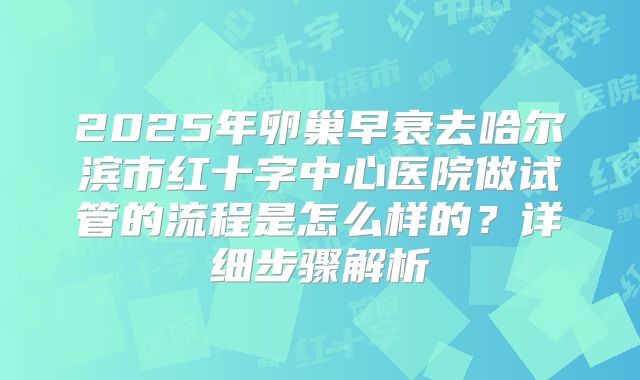 2025年卵巢早衰去哈尔滨市红十字中心医院做试管的流程是怎么样的？详细步骤解析