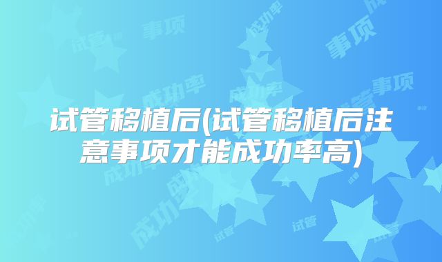 试管移植后(试管移植后注意事项才能成功率高)