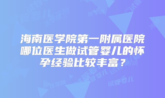 海南医学院第一附属医院哪位医生做试管婴儿的怀孕经验比较丰富？