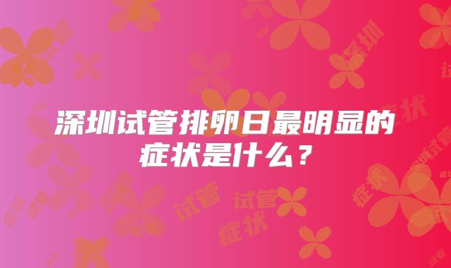 深圳试管排卵日最明显的症状是什么？