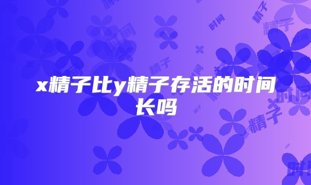 x精子比y精子存活的时间长吗