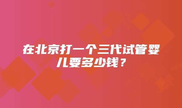 在北京打一个三代试管婴儿要多少钱？