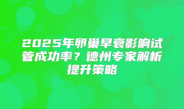 2025年卵巢早衰影响试管成功率？德州专家解析提升策略