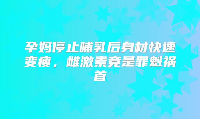 孕妈停止哺乳后身材快速变瘦，雌激素竟是罪魁祸首