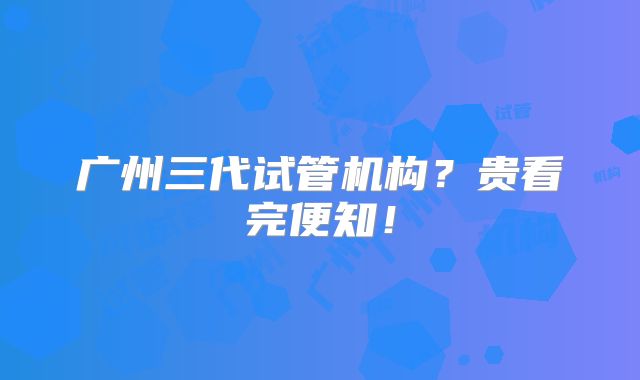 广州三代试管机构？贵看完便知！