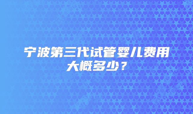 宁波第三代试管婴儿费用大概多少？