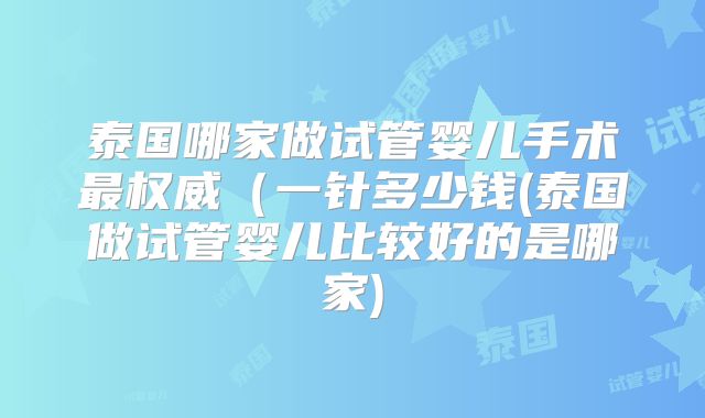 泰国哪家做试管婴儿手术最权威(一针多少钱(泰国做试管婴儿比较好的是哪家)