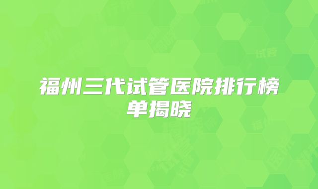 福州三代试管医院排行榜单揭晓