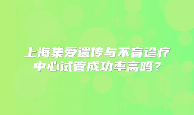 上海集爱遗传与不育诊疗中心试管成功率高吗？