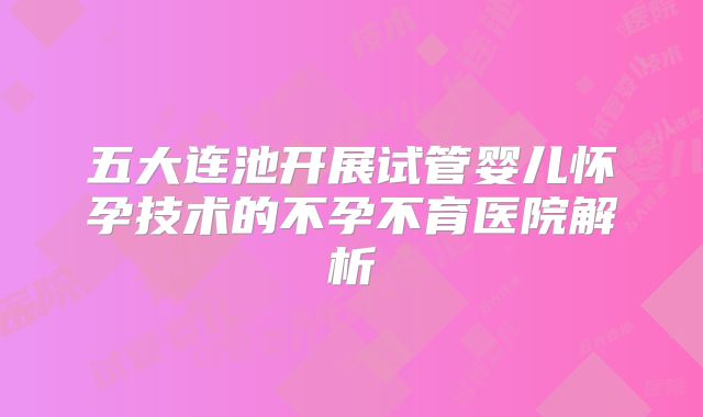 五大连池开展试管婴儿怀孕技术的不孕不育医院解析