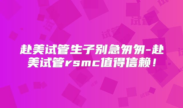 赴美试管生子别急匆匆-赴美试管rsmc值得信赖！