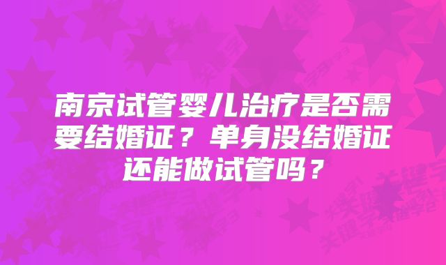 南京试管婴儿治疗是否需要结婚证?单身没结婚证还能做试管吗?