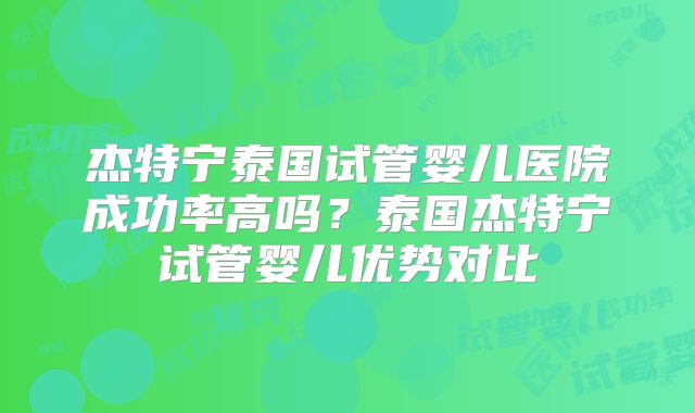 杰特宁泰国试管婴儿医院成功率高吗？泰国杰特宁试管婴儿优势对比