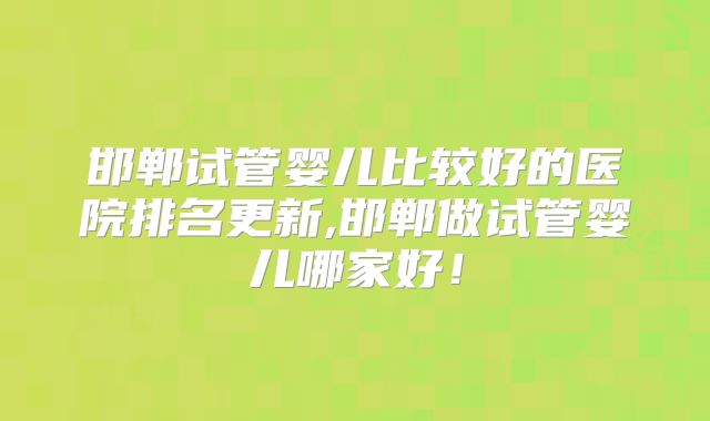 邯郸试管婴儿比较好的医院排名更新,邯郸做试管婴儿哪家好!