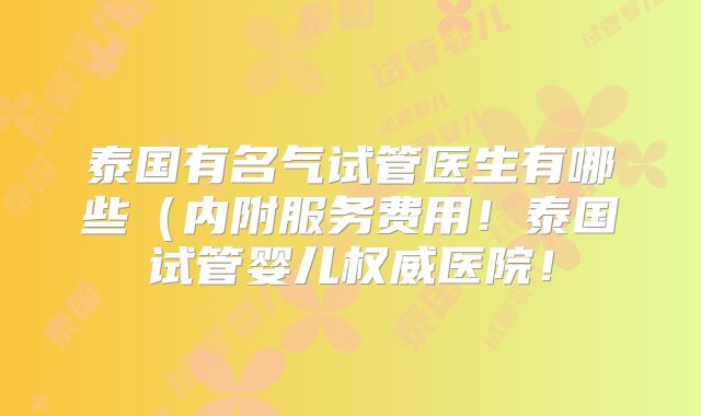 泰国有名气试管医生有哪些(内附服务费用!泰国试管婴儿权威医院!